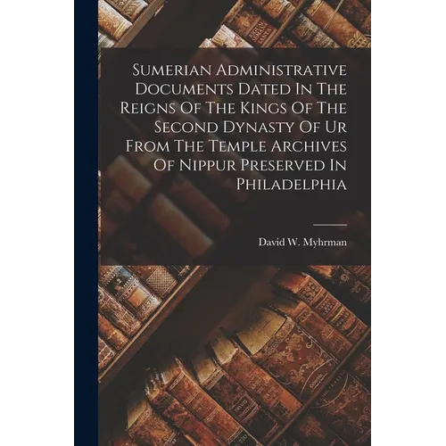 Sumerian Administrative Documents Dated In The Reigns Of The Kings Of The Second Dynasty Of Ur From The Temple Archives Of Nippur Preserved In Philade