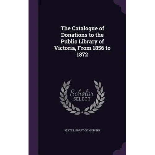 The Catalogue of Donations to the Public Library of Victoria, From 1856 to 1872