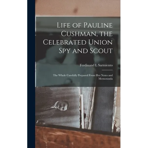 Life of Pauline Cushman, the Celebrated Union Spy and Scout: the Whole Carefully Prepared From Her Notes and Memoranda