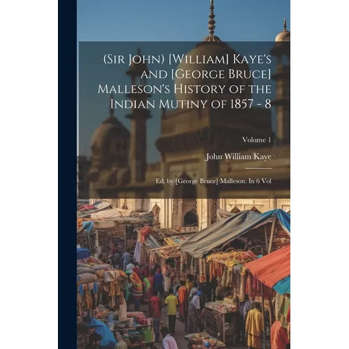 (Sir John) [William] Kaye's and [George Bruce] Malleson's History of the Indian Mutiny of 1857 - 8: Ed. by [George Bruce] Malleson. In 6 vol; Volume 1