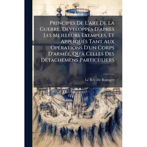 Principes De L'art De La Guerre, DÃ(c)veloppÃ(c)s D'après Les Meilleurs Exemples, Et AppliquÃ(c)s Tant Aux OpÃ(c)rations D'un Corps D'armÃ(c)e, Qu'Ã C