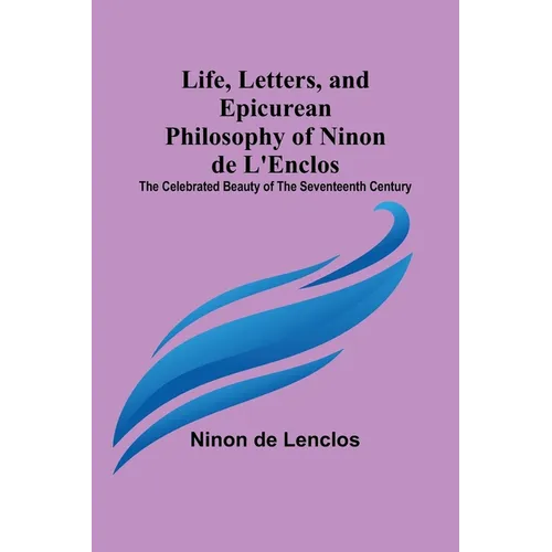 Life, Letters, and Epicurean Philosophy of Ninon de L'Enclos: The Celebrated Beauty of the Seventeenth Century