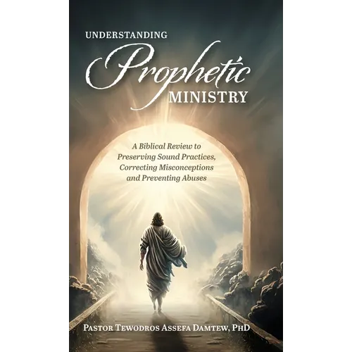 Understanding Prophetic Ministry: A Biblical Review to Preserving Sound Practices, Correcting Misconceptions and Preventing Abuses