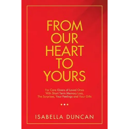 From Our Heart to Yours: For Care Givers of Loved Ones with Short Term Memory Loss, the Surprises, Your Feelings and Your Gifts