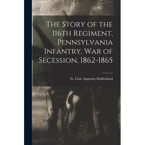 The Story of the 116th Regiment, Pennsylvania Infantry. War of Secession, 1862-1865