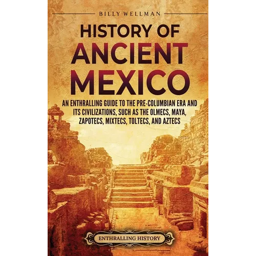 History of Ancient Mexico: An Enthralling Guide to Pre-Columbian Mexico and Its Civilizations, Such as the Olmecs, Maya, Zapotecs, Mixtecs, Tolte