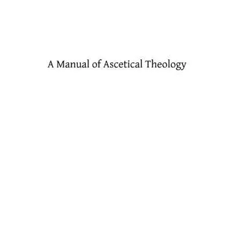 A Manual of Ascetical Theology: or The Supernatural Life of the Soul on Earth and in Heaven