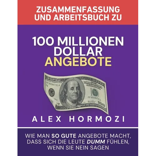 Zusammenfassung und Arbeitsbuch zu "100 Millionen Dollar Angebote": Wie man so gute Angebote macht, dass sich die Leute dumm fühlen, wenn sie Ne