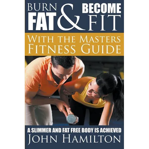 Burn Fat and Become Fit with the Masters Fitness Guide: A Slimmer and Fat Free Body Is Achieved