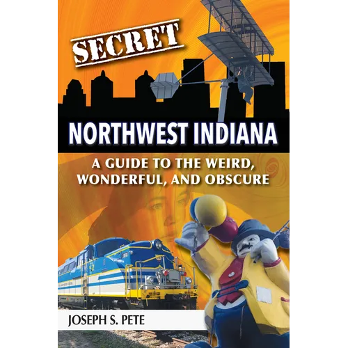 Secret Northwest Indiana: A Guide to the Weird, Wonderful, and Obscure
