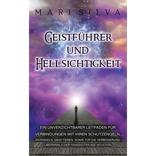 Geistführer und Hellsichtigkeit: Ein unverzichtbarer Leitfaden für Verbindungen mit Ihren Schutzengeln, Erzengeln, Geisttieren, sowie für die Verbesse