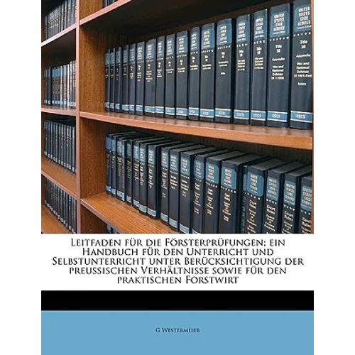 Leitfaden für die Försterprüfungen; ein Handbuch für den Unterricht und Selbstunterricht unter Berücksichtigung der preussischen Verhältnisse sowie fü