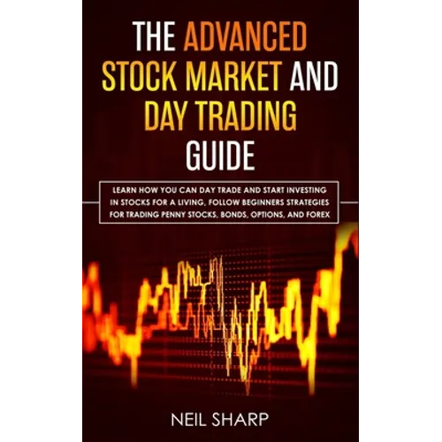 The Advanced Stock Market and Day Trading Guide: Learn How You Can Day Trade and Start Investing in Stocks for a living, follow beginners strategies f