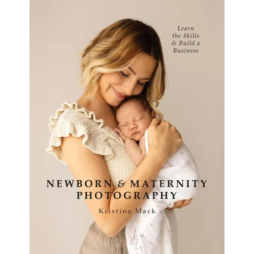 Newborn & Maternity Photography: Learn the Skills and Build a Business