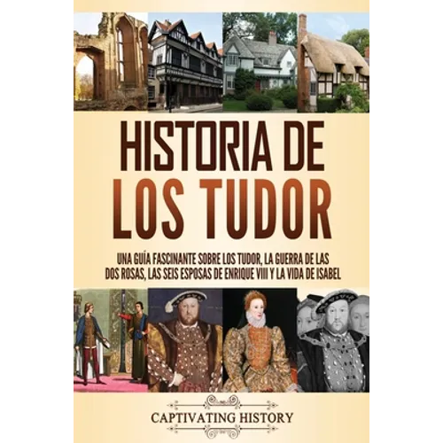 Historia de los Tudor: Una guía fascinante sobre los Tudor, la guerra de las Dos Rosas, las seis esposas de Enrique VIII y la vida de Isabel