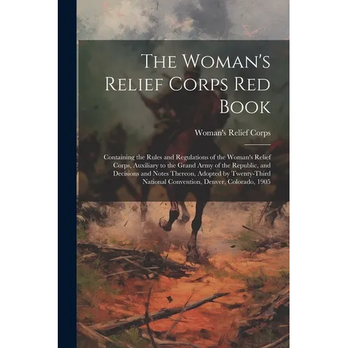 The Woman's Relief Corps Red Book: Containing the Rules and Regulations of the Woman's Relief Corps, Auxiliary to the Grand Army of the Republic, and