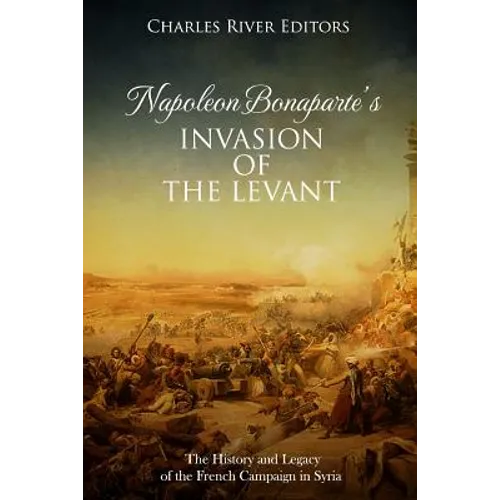 Napoleon Bonaparte's Invasion of the Levant: The History and Legacy of the French Campaign in Syria