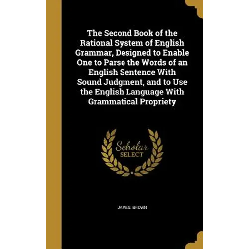 The Second Book of the Rational System of English Grammar, Designed to Enable One to Parse the Words of an English Sentence With Sound Judgment, and t