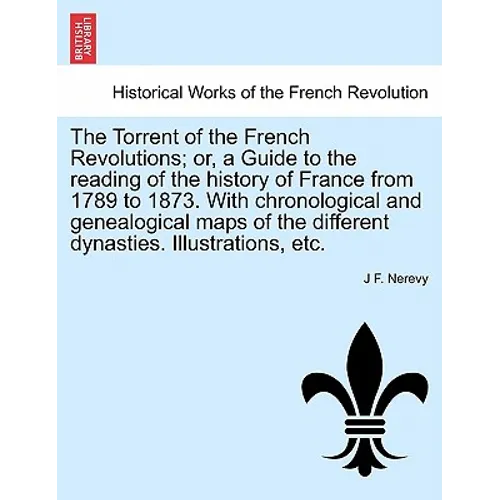 The Torrent of the French Revolutions; Or, a Guide to the Reading of the History of France from 1789 to 1873. with Chronological and Genealogical Maps