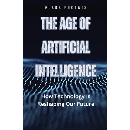 The Age of Artificial Intelligence: How Technology Is Reshaping Our Future