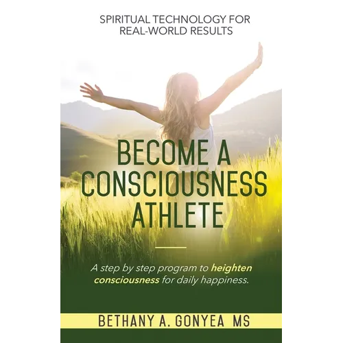 Become a Consciousness Athlete: A step by step program to heighten consciousness for daily happiness.