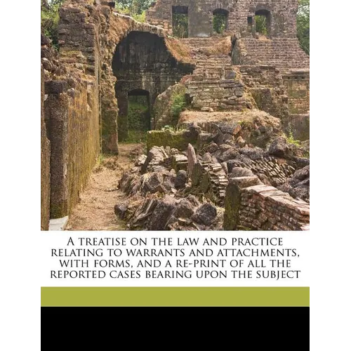 A Treatise on the law and Practice Relating to Warrants and Attachments, With Forms, and a Re-print of all the Reported Cases Bearing Upon the Subject
