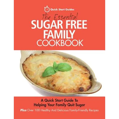 The Essential Sugar Free Family Cookbook: A Quick Start Guide To Helping Your Family Quit Sugar. Plus Over 100 Healthy And Delicious Family-Friendly R