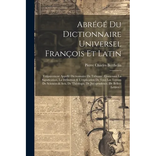 Abrégé Du Dictionnaire Universel François Et Latin: Vulgairement Appellé Dictionnaire De Trévoux: Contenant La Signification, La Définition & L'explic