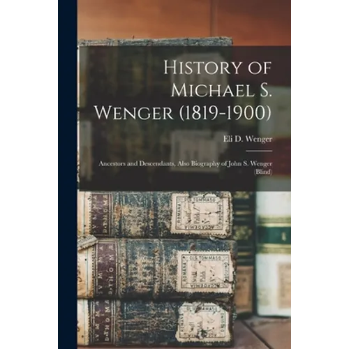 History of Michael S. Wenger (1819-1900): Ancestors and Descendants, Also Biography of John S. Wenger (blind)