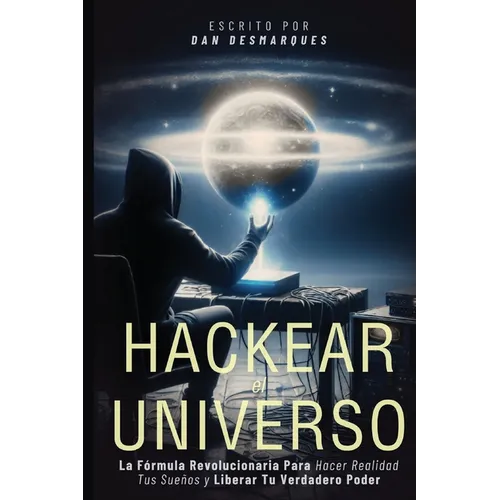 Hackear el Universo: La Fórmula Revolucionaria Para Hacer Realidad Tus Sueños Y Liberar Tu Verdadero Poder