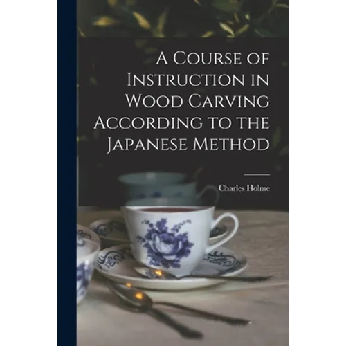 A Course of Instruction in Wood Carving According to the Japanese Method