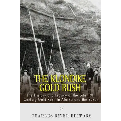 The Klondike Gold Rush: The History of the Late 19th Century Gold Rush in Alaska and the Yukon