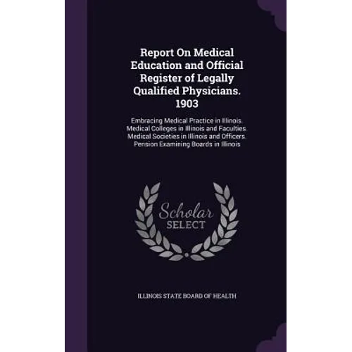 Report On Medical Education and Official Register of Legally Qualified Physicians. 1903: Embracing Medical Practice in Illinois. Medical Colleges in I