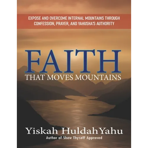 Faith that Moves Mountains: Expose and Overcome Internal Mountains Through Confession, Prayer, and Yahusha's Authority