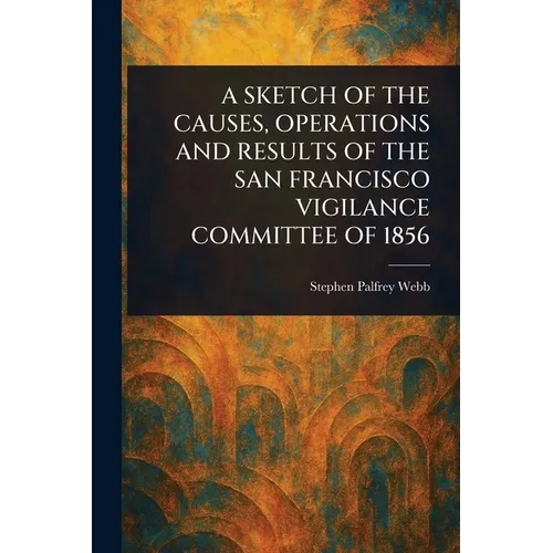 A Sketch of the Causes, Operations and Results of the San Francisco Vigilance Committee of 1856