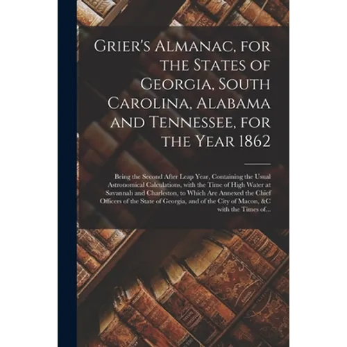 Grier's Almanac, for the States of Georgia, South Carolina, Alabama and Tennessee, for the Year 1862: Being the Second After Leap Year, Containing the