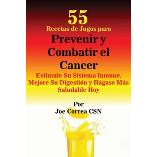 55 Recetas de Jugos para Prevenir y Combatir el Cancer: Estimule Su Sistema Inmune, Mejore Su Digestión y Hágase Más Saludable Hoy