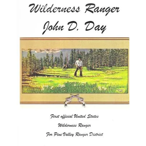Wilderness Ranger - John D. Day: First Official United States Wilderness Ranger for the Pine Valley Ranger District