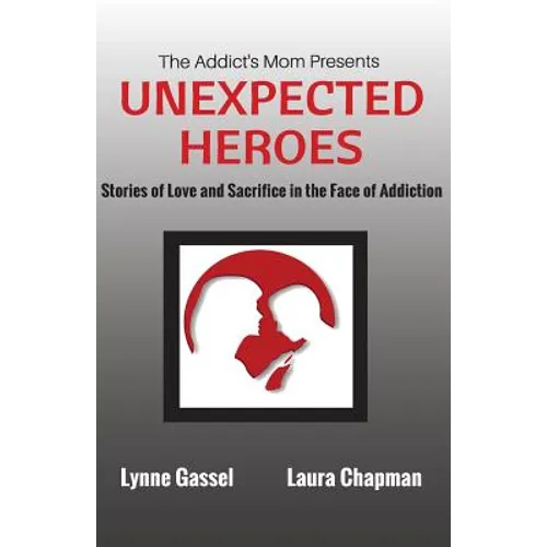 The Addict's Mom Presents UNEXPECTED HEROES: Stories of Love and Sacrifice in the Face of Addiction