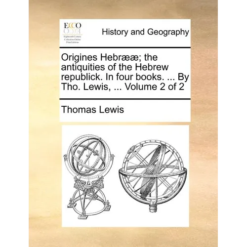 Origines Hebr]]; The Antiquities of the Hebrew Republick. in Four Books. ... by Tho. Lewis, ... Volume 2 of 2