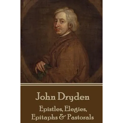 John Dryden - Epistles, Elegies, Epitaphs & Pastorals