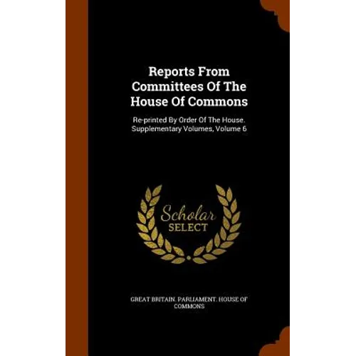 Reports From Committees Of The House Of Commons: Re-printed By Order Of The House. Supplementary Volumes, Volume 6