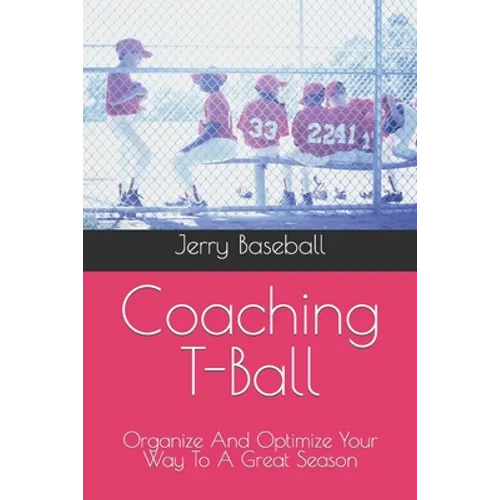 Coaching T-Ball: Organize And Optimize Your Way To A Great Season