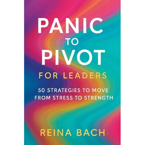 Panic to Pivot for Leaders: 50 Strategies to Move from Stress to Strength