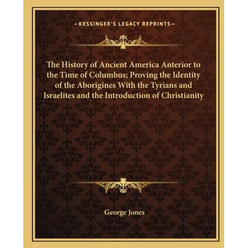 The History of Ancient America Anterior to the Time of Columbus; Proving the Identity of the Aborigines With the Tyrians and Israelites and the Introd