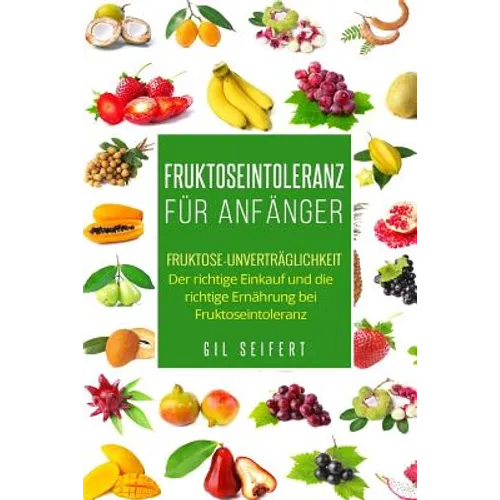 Fruktoseintoleranz für Anfänger: Fruktose-Unverträglichkeit. Der richtige Einkauf und die richtige Ernährung bei Fruktoseintoleranz.