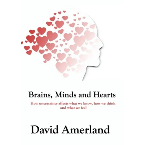 Brains, Minds and Hearts: How Uncertainty Affects What We Know, How We Think And What We Feel