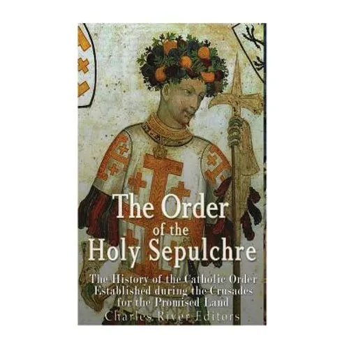 The Order of the Holy Sepulchre: The History of the Catholic Order Established during the Crusades for the Promised Land