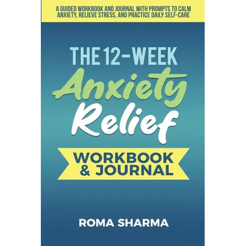 The 12-Week Anxiety Relief Workbook: A Guided Workbook and Journal with Prompts to Calm Anxiety, Relieve Stress, and Practice Daily Self-Care