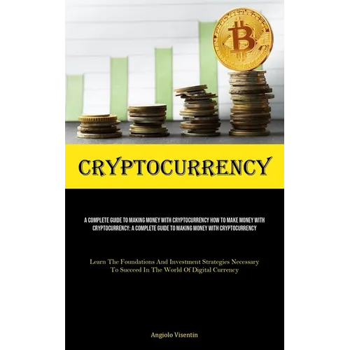Cryptocurrency: A Complete Guide To Making Money With Cryptocurrency How To Make Money With Cryptocurrency: A Complete Guide To Making Money With Cryp